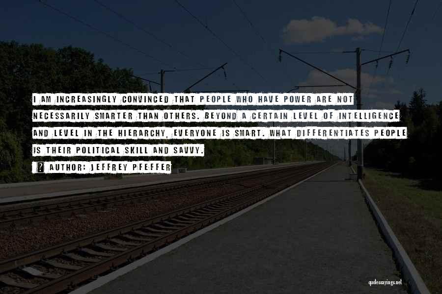 Jeffrey Pfeffer Quotes: I Am Increasingly Convinced That People Who Have Power Are Not Necessarily Smarter Than Others. Beyond A Certain Level Of