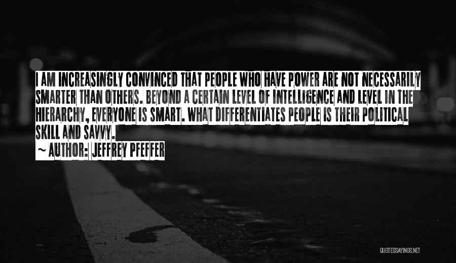 Jeffrey Pfeffer Quotes: I Am Increasingly Convinced That People Who Have Power Are Not Necessarily Smarter Than Others. Beyond A Certain Level Of