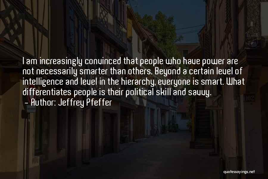 Jeffrey Pfeffer Quotes: I Am Increasingly Convinced That People Who Have Power Are Not Necessarily Smarter Than Others. Beyond A Certain Level Of