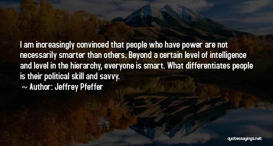 Jeffrey Pfeffer Quotes: I Am Increasingly Convinced That People Who Have Power Are Not Necessarily Smarter Than Others. Beyond A Certain Level Of
