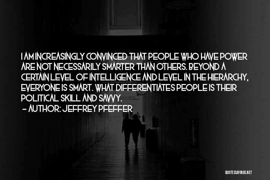 Jeffrey Pfeffer Quotes: I Am Increasingly Convinced That People Who Have Power Are Not Necessarily Smarter Than Others. Beyond A Certain Level Of