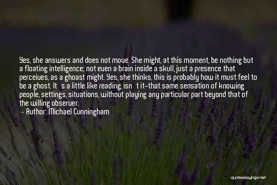 Michael Cunningham Quotes: Yes, She Answers And Does Not Move. She Might, At This Moment, Be Nothing But A Floating Intelligence; Not Even