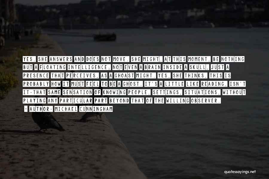 Michael Cunningham Quotes: Yes, She Answers And Does Not Move. She Might, At This Moment, Be Nothing But A Floating Intelligence; Not Even