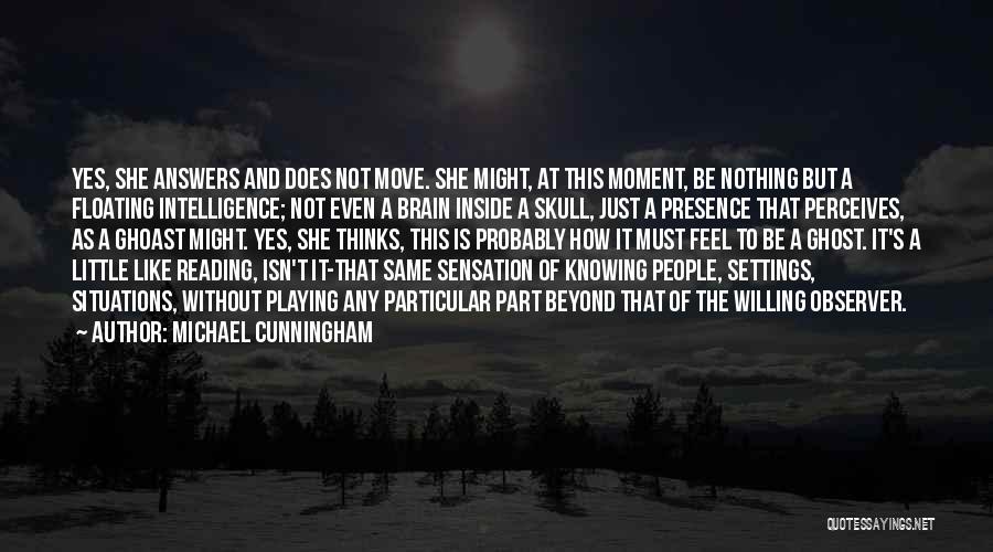 Michael Cunningham Quotes: Yes, She Answers And Does Not Move. She Might, At This Moment, Be Nothing But A Floating Intelligence; Not Even