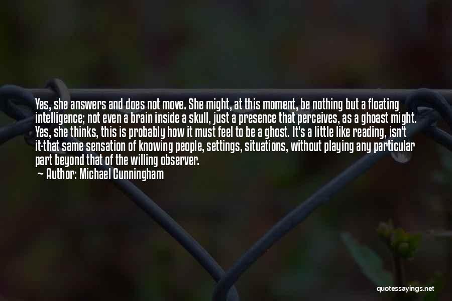 Michael Cunningham Quotes: Yes, She Answers And Does Not Move. She Might, At This Moment, Be Nothing But A Floating Intelligence; Not Even