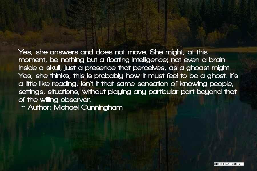 Michael Cunningham Quotes: Yes, She Answers And Does Not Move. She Might, At This Moment, Be Nothing But A Floating Intelligence; Not Even