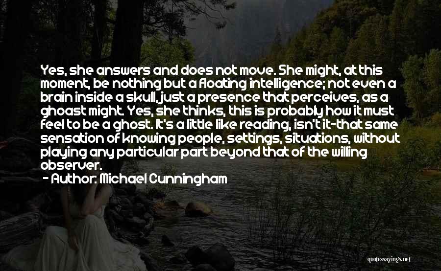 Michael Cunningham Quotes: Yes, She Answers And Does Not Move. She Might, At This Moment, Be Nothing But A Floating Intelligence; Not Even