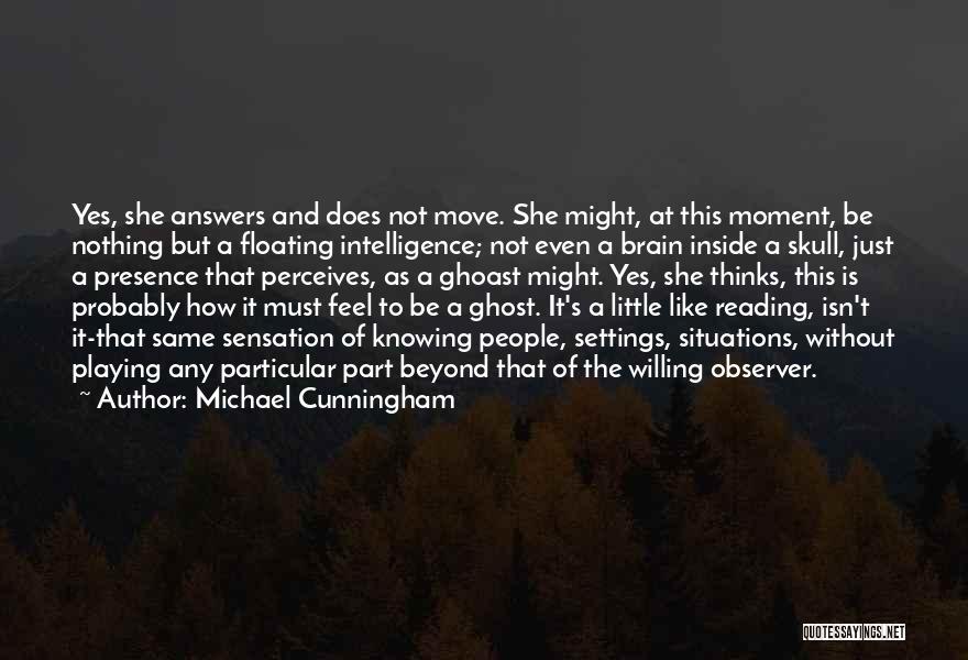 Michael Cunningham Quotes: Yes, She Answers And Does Not Move. She Might, At This Moment, Be Nothing But A Floating Intelligence; Not Even