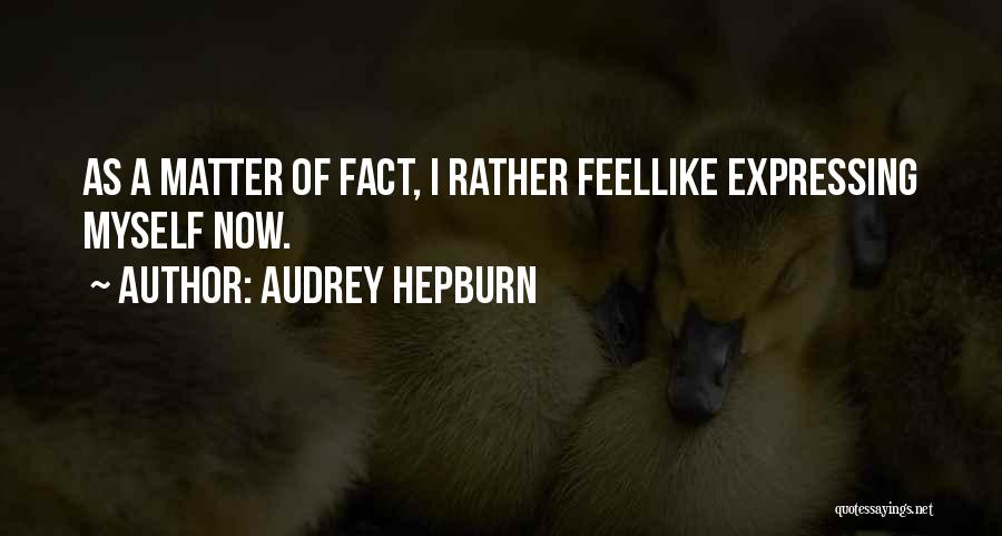 Audrey Hepburn Quotes: As A Matter Of Fact, I Rather Feellike Expressing Myself Now.