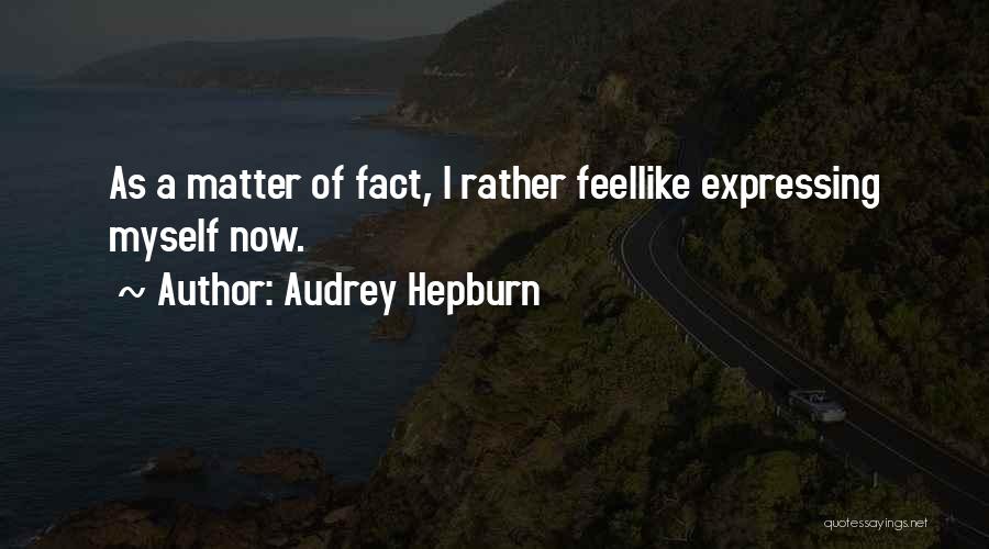 Audrey Hepburn Quotes: As A Matter Of Fact, I Rather Feellike Expressing Myself Now.