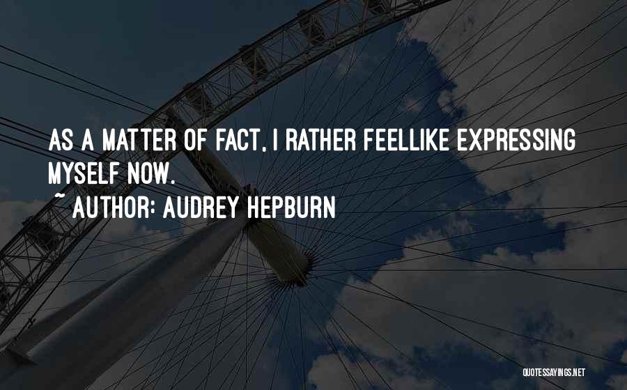 Audrey Hepburn Quotes: As A Matter Of Fact, I Rather Feellike Expressing Myself Now.