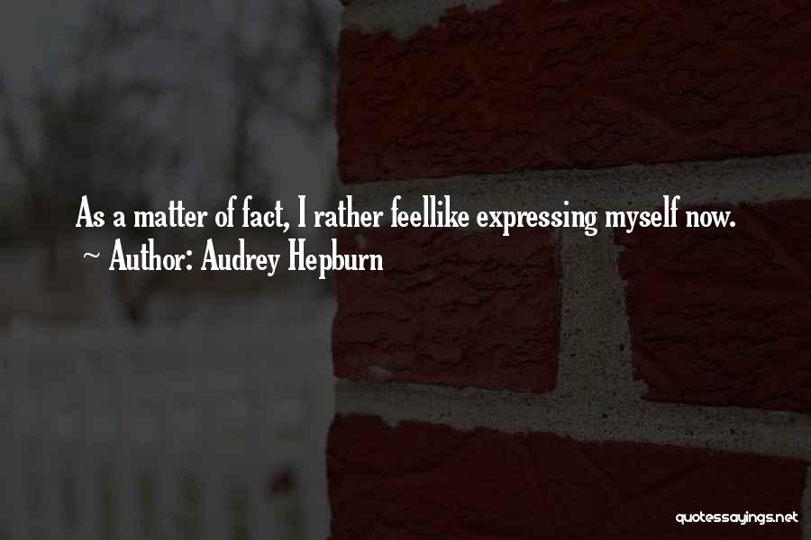 Audrey Hepburn Quotes: As A Matter Of Fact, I Rather Feellike Expressing Myself Now.