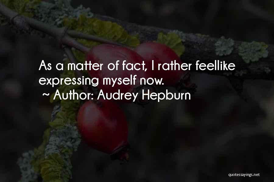 Audrey Hepburn Quotes: As A Matter Of Fact, I Rather Feellike Expressing Myself Now.