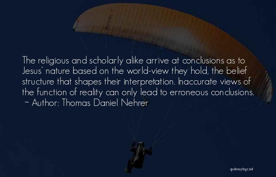 Thomas Daniel Nehrer Quotes: The Religious And Scholarly Alike Arrive At Conclusions As To Jesus' Nature Based On The World-view They Hold, The Belief