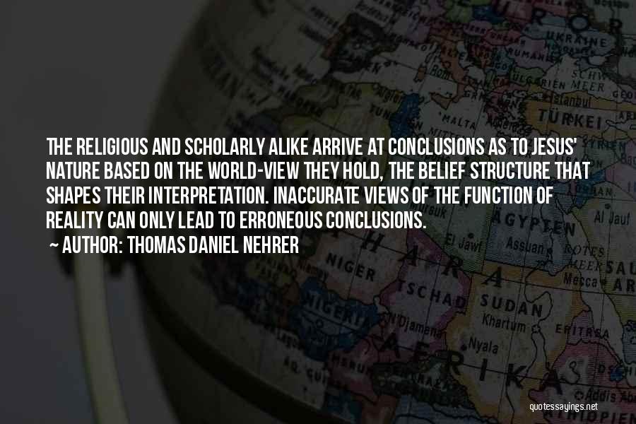 Thomas Daniel Nehrer Quotes: The Religious And Scholarly Alike Arrive At Conclusions As To Jesus' Nature Based On The World-view They Hold, The Belief