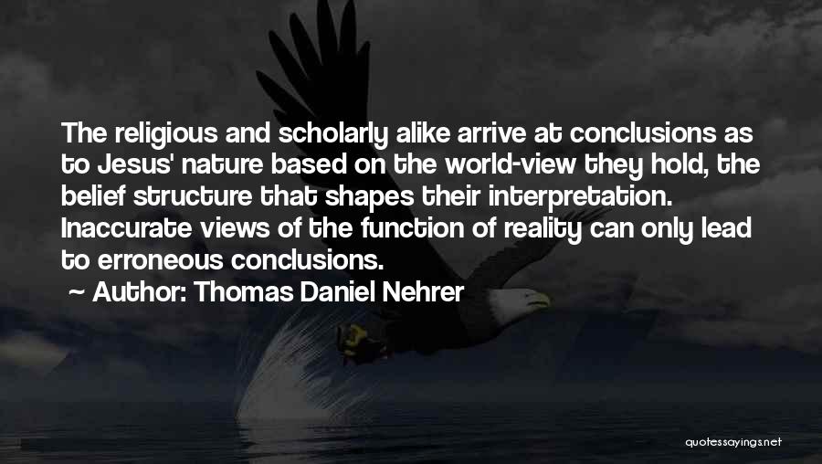 Thomas Daniel Nehrer Quotes: The Religious And Scholarly Alike Arrive At Conclusions As To Jesus' Nature Based On The World-view They Hold, The Belief