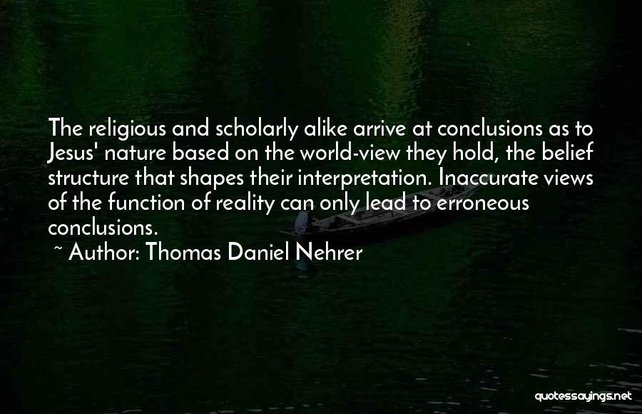 Thomas Daniel Nehrer Quotes: The Religious And Scholarly Alike Arrive At Conclusions As To Jesus' Nature Based On The World-view They Hold, The Belief