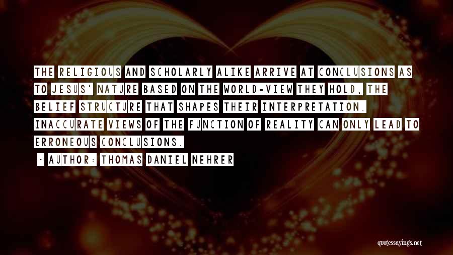 Thomas Daniel Nehrer Quotes: The Religious And Scholarly Alike Arrive At Conclusions As To Jesus' Nature Based On The World-view They Hold, The Belief