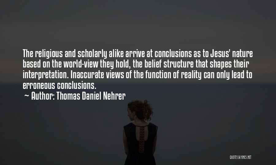 Thomas Daniel Nehrer Quotes: The Religious And Scholarly Alike Arrive At Conclusions As To Jesus' Nature Based On The World-view They Hold, The Belief