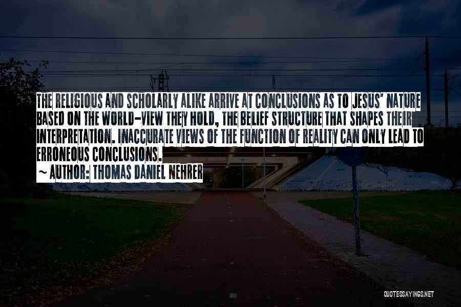 Thomas Daniel Nehrer Quotes: The Religious And Scholarly Alike Arrive At Conclusions As To Jesus' Nature Based On The World-view They Hold, The Belief