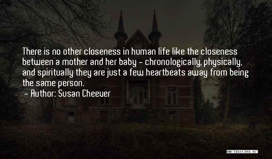 Susan Cheever Quotes: There Is No Other Closeness In Human Life Like The Closeness Between A Mother And Her Baby - Chronologically, Physically,