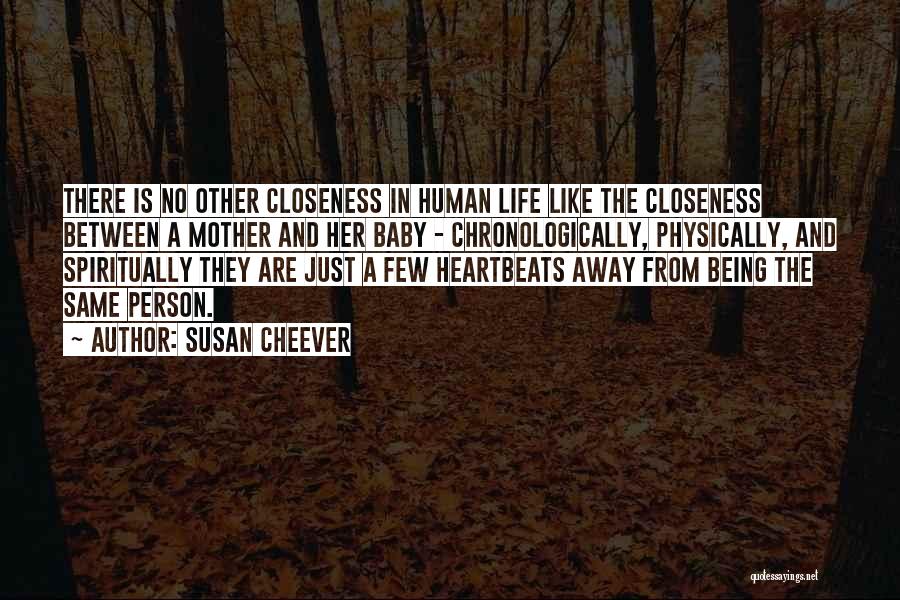 Susan Cheever Quotes: There Is No Other Closeness In Human Life Like The Closeness Between A Mother And Her Baby - Chronologically, Physically,