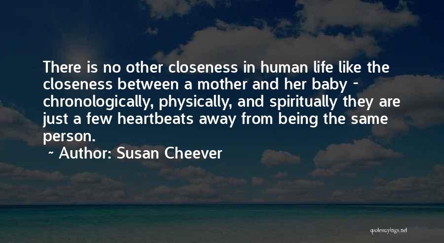 Susan Cheever Quotes: There Is No Other Closeness In Human Life Like The Closeness Between A Mother And Her Baby - Chronologically, Physically,