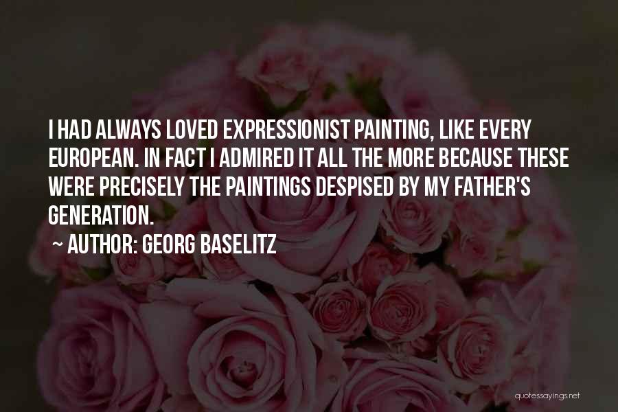 Georg Baselitz Quotes: I Had Always Loved Expressionist Painting, Like Every European. In Fact I Admired It All The More Because These Were