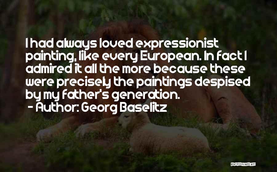 Georg Baselitz Quotes: I Had Always Loved Expressionist Painting, Like Every European. In Fact I Admired It All The More Because These Were