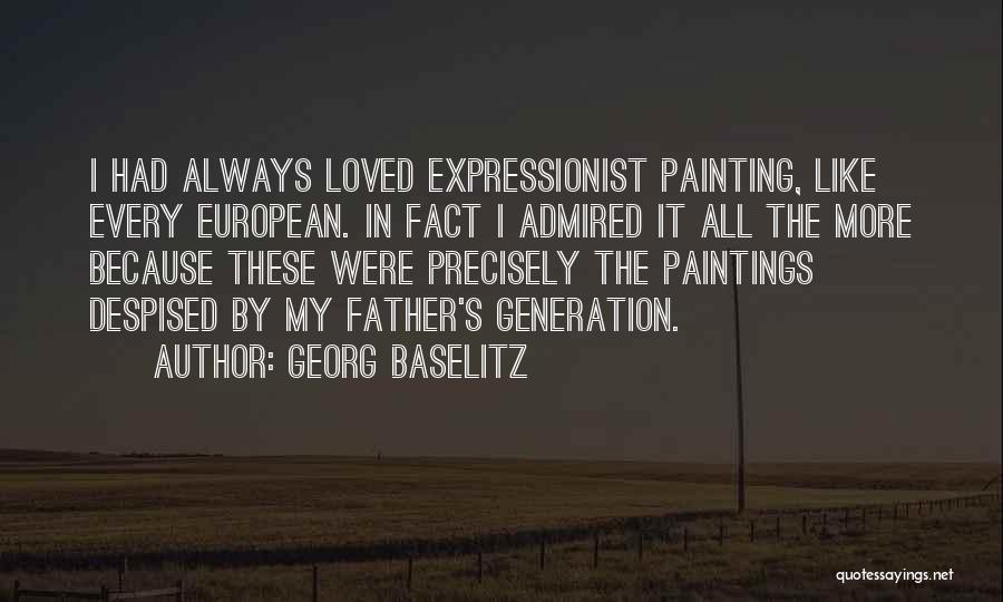 Georg Baselitz Quotes: I Had Always Loved Expressionist Painting, Like Every European. In Fact I Admired It All The More Because These Were