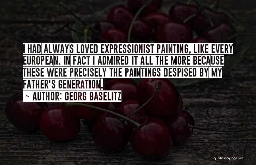 Georg Baselitz Quotes: I Had Always Loved Expressionist Painting, Like Every European. In Fact I Admired It All The More Because These Were