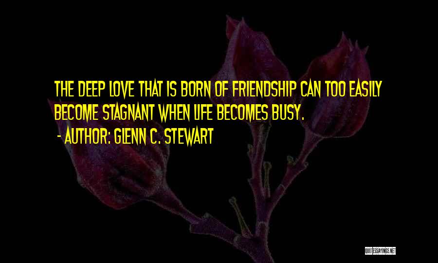Glenn C. Stewart Quotes: The Deep Love That Is Born Of Friendship Can Too Easily Become Stagnant When Life Becomes Busy.