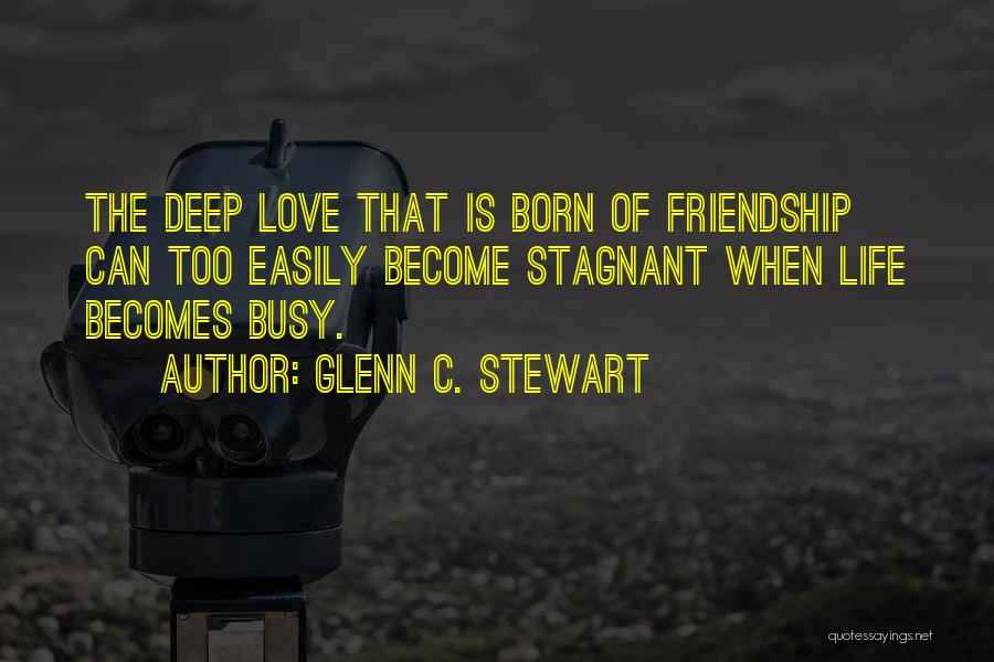 Glenn C. Stewart Quotes: The Deep Love That Is Born Of Friendship Can Too Easily Become Stagnant When Life Becomes Busy.