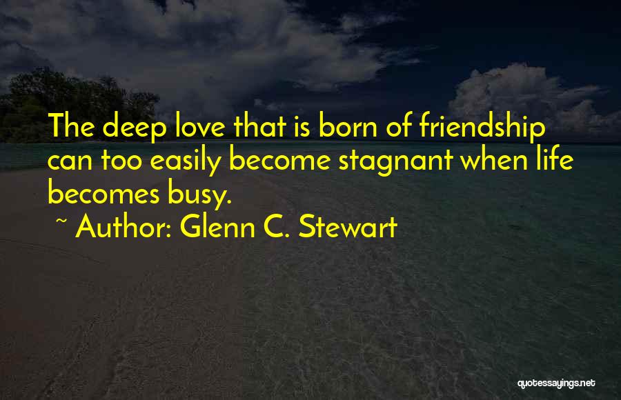 Glenn C. Stewart Quotes: The Deep Love That Is Born Of Friendship Can Too Easily Become Stagnant When Life Becomes Busy.