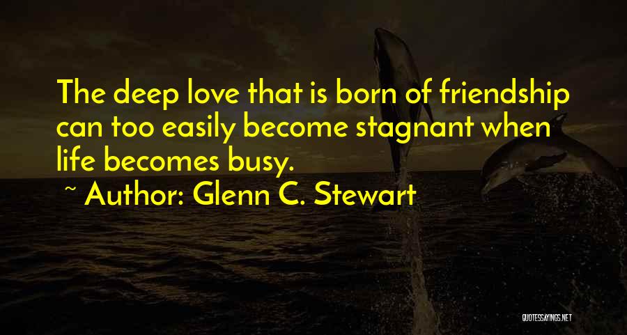 Glenn C. Stewart Quotes: The Deep Love That Is Born Of Friendship Can Too Easily Become Stagnant When Life Becomes Busy.