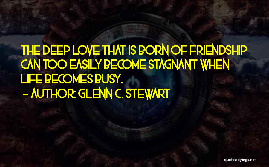 Glenn C. Stewart Quotes: The Deep Love That Is Born Of Friendship Can Too Easily Become Stagnant When Life Becomes Busy.