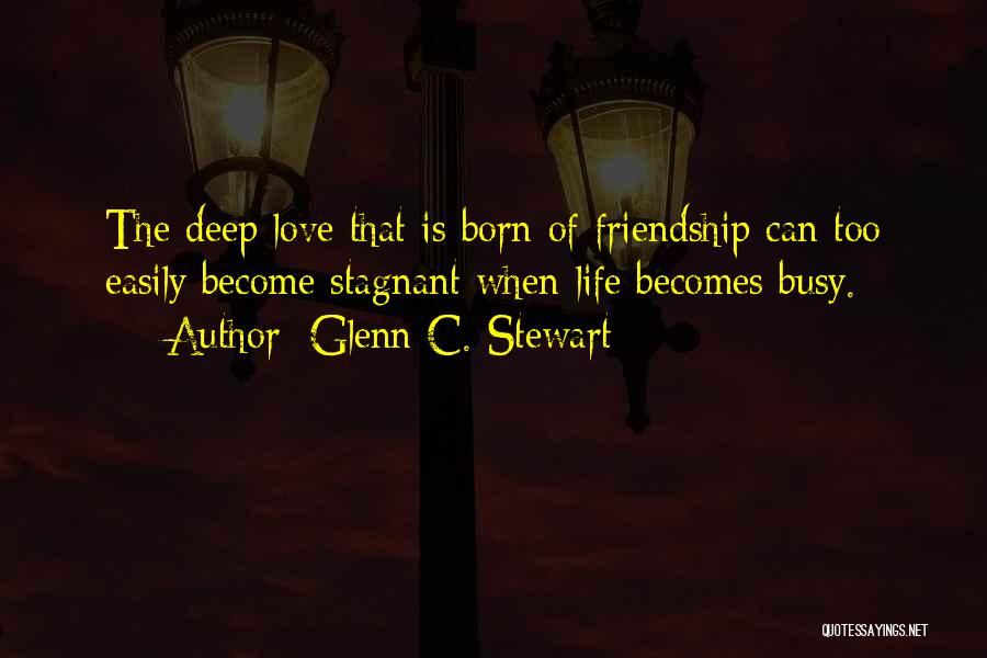 Glenn C. Stewart Quotes: The Deep Love That Is Born Of Friendship Can Too Easily Become Stagnant When Life Becomes Busy.