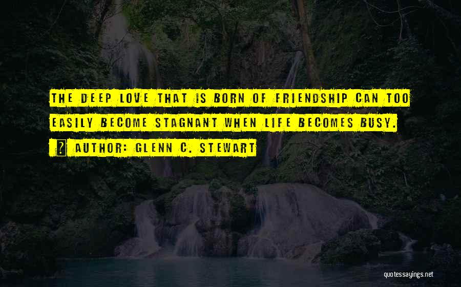 Glenn C. Stewart Quotes: The Deep Love That Is Born Of Friendship Can Too Easily Become Stagnant When Life Becomes Busy.