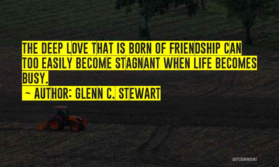 Glenn C. Stewart Quotes: The Deep Love That Is Born Of Friendship Can Too Easily Become Stagnant When Life Becomes Busy.
