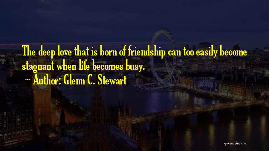 Glenn C. Stewart Quotes: The Deep Love That Is Born Of Friendship Can Too Easily Become Stagnant When Life Becomes Busy.