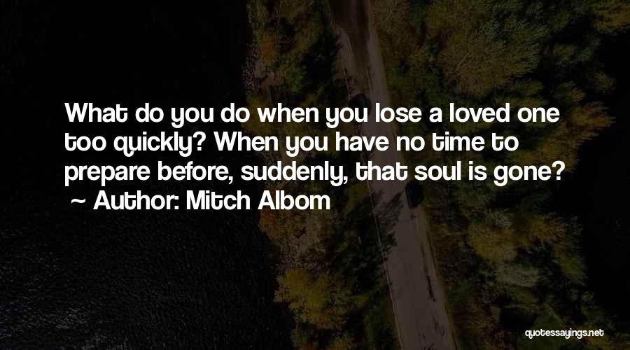 Mitch Albom Quotes: What Do You Do When You Lose A Loved One Too Quickly? When You Have No Time To Prepare Before,