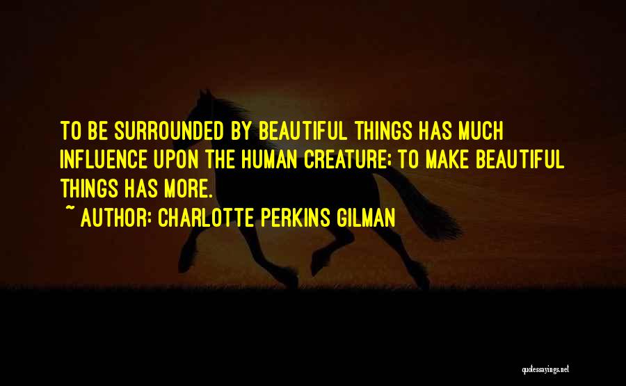 Charlotte Perkins Gilman Quotes: To Be Surrounded By Beautiful Things Has Much Influence Upon The Human Creature; To Make Beautiful Things Has More.