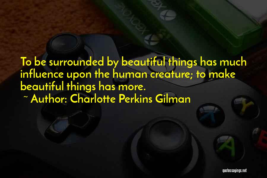 Charlotte Perkins Gilman Quotes: To Be Surrounded By Beautiful Things Has Much Influence Upon The Human Creature; To Make Beautiful Things Has More.