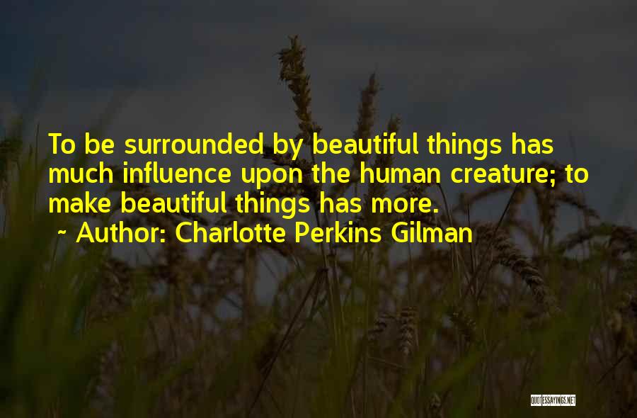 Charlotte Perkins Gilman Quotes: To Be Surrounded By Beautiful Things Has Much Influence Upon The Human Creature; To Make Beautiful Things Has More.
