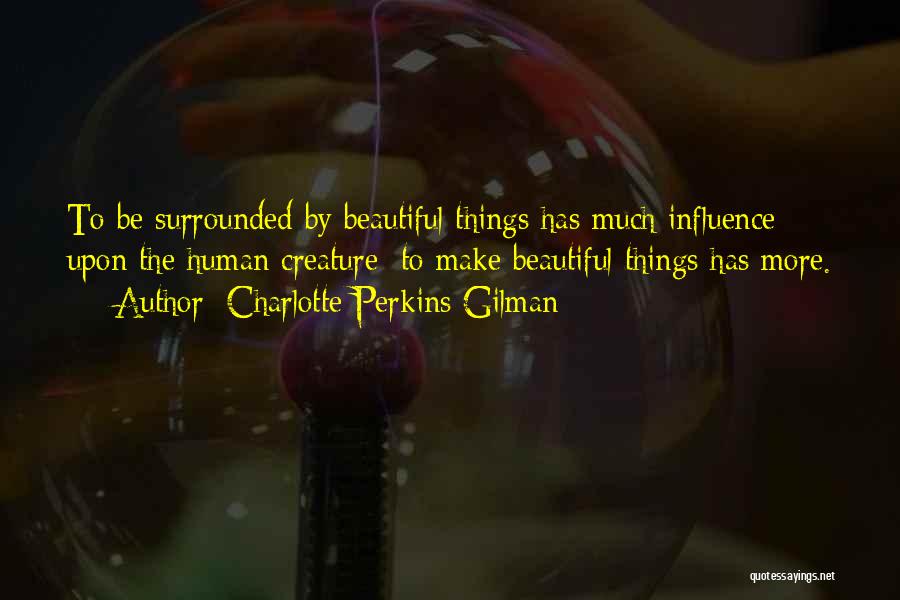 Charlotte Perkins Gilman Quotes: To Be Surrounded By Beautiful Things Has Much Influence Upon The Human Creature; To Make Beautiful Things Has More.