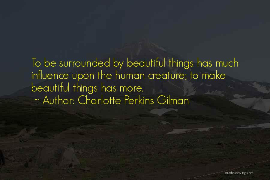 Charlotte Perkins Gilman Quotes: To Be Surrounded By Beautiful Things Has Much Influence Upon The Human Creature; To Make Beautiful Things Has More.