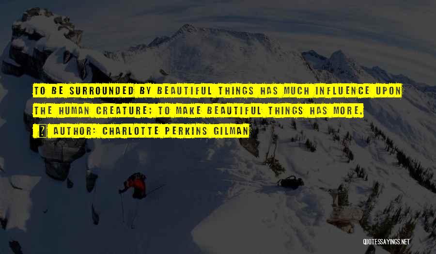 Charlotte Perkins Gilman Quotes: To Be Surrounded By Beautiful Things Has Much Influence Upon The Human Creature; To Make Beautiful Things Has More.