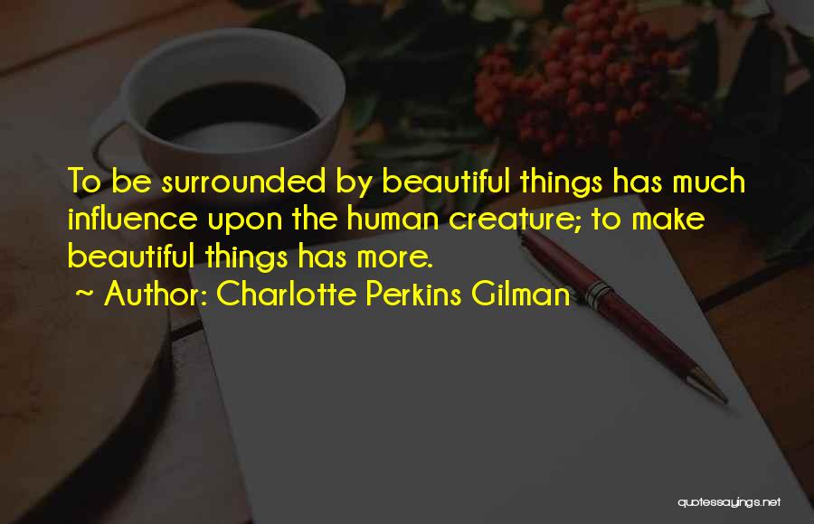 Charlotte Perkins Gilman Quotes: To Be Surrounded By Beautiful Things Has Much Influence Upon The Human Creature; To Make Beautiful Things Has More.