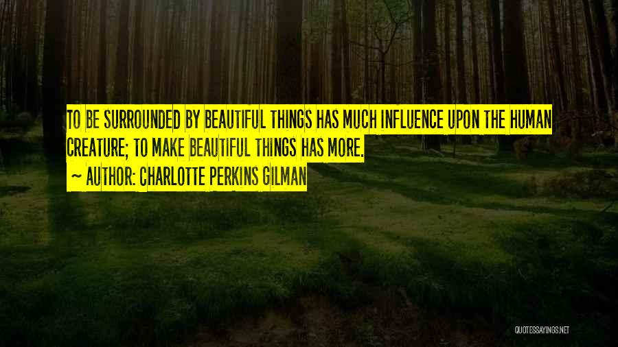 Charlotte Perkins Gilman Quotes: To Be Surrounded By Beautiful Things Has Much Influence Upon The Human Creature; To Make Beautiful Things Has More.