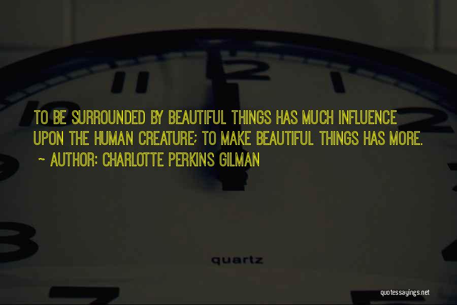 Charlotte Perkins Gilman Quotes: To Be Surrounded By Beautiful Things Has Much Influence Upon The Human Creature; To Make Beautiful Things Has More.